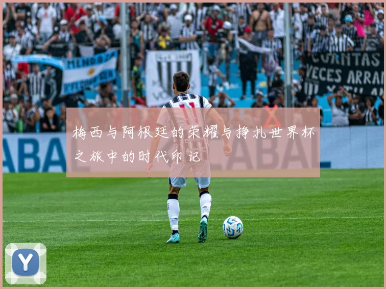 梅西与阿根廷的荣耀与挣扎世界杯之旅中的时代印记
