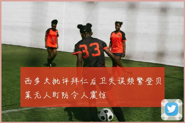 西多夫批评拜仁后卫失误频繁登贝莱无人盯防令人震惊