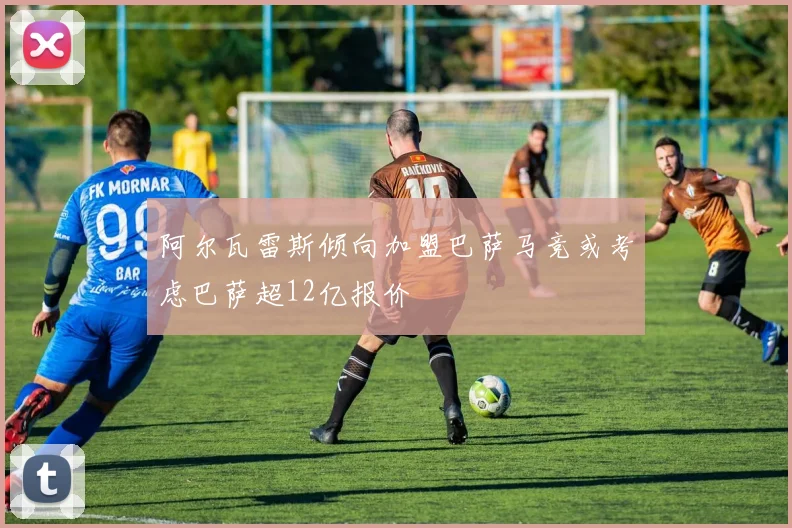 阿尔瓦雷斯倾向加盟巴萨马竞或考虑巴萨超12亿报价