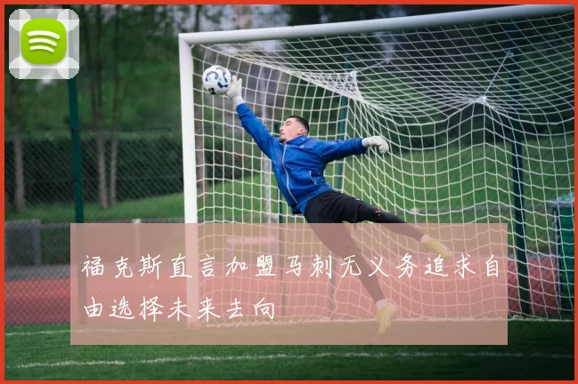福克斯直言加盟马刺无义务追求自由选择未来去向