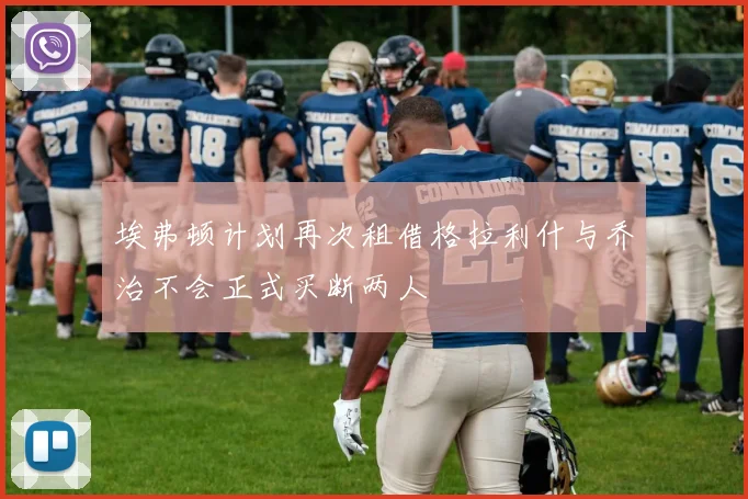 埃弗顿计划再次租借格拉利什与乔治不会正式买断两人