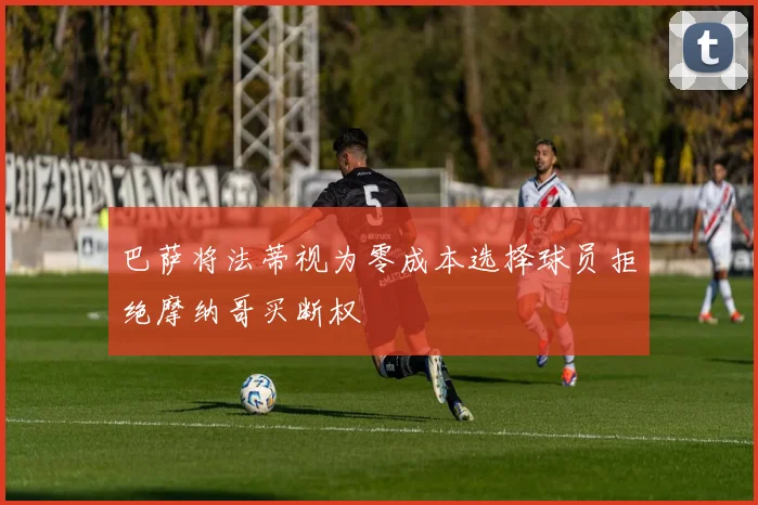 巴萨将法蒂视为零成本选择球员拒绝摩纳哥买断权
