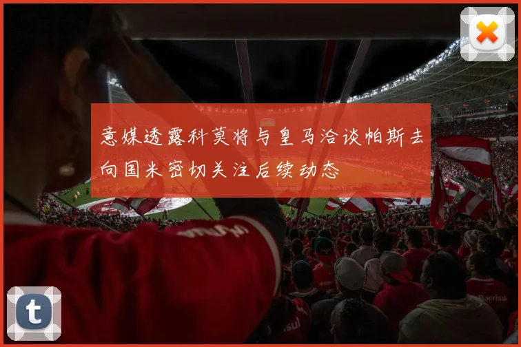 意媒透露科莫将与皇马洽谈帕斯去向国米密切关注后续动态