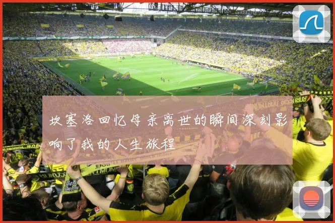 坎塞洛回忆母亲离世的瞬间深刻影响了我的人生旅程