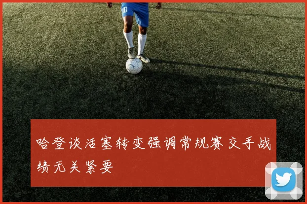 哈登谈活塞转变强调常规赛交手战绩无关紧要