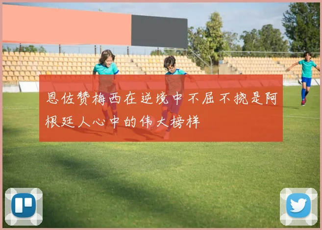 恩佐赞梅西在逆境中不屈不挠是阿根廷人心中的伟大榜样