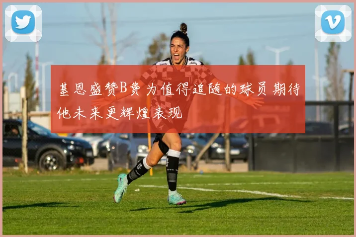 基恩盛赞B费为值得追随的球员期待他未来更辉煌表现