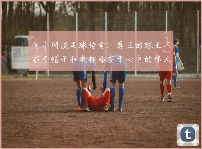 何小珂谈足球传奇：真正的球王不在于帽子和奖杯而在于心中的伟大