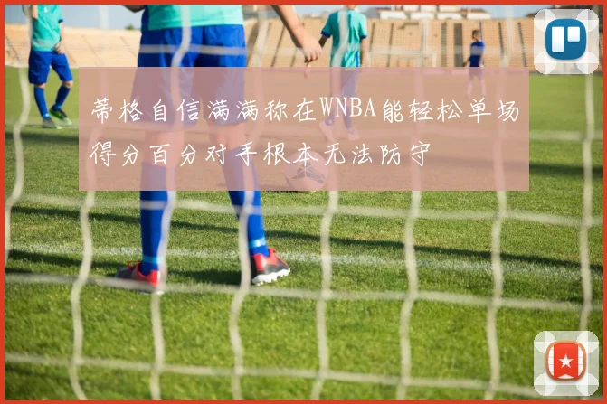蒂格自信满满称在WNBA能轻松单场得分百分对手根本无法防守