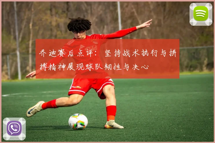 乔迪赛后点评：坚持战术执行与拼搏精神展现球队韧性与决心