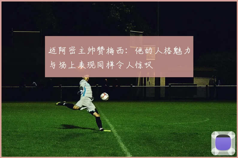 迈阿密主帅赞梅西：他的人格魅力与场上表现同样令人惊叹