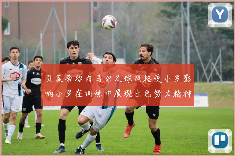 贝莱蒂称内马尔足球风格受小罗影响小罗在训练中展现出色努力精神