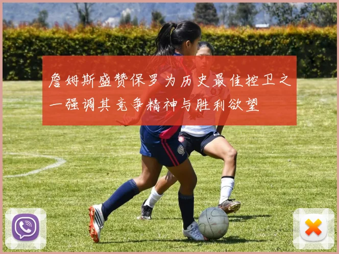 詹姆斯盛赞保罗为历史最佳控卫之一强调其竞争精神与胜利欲望