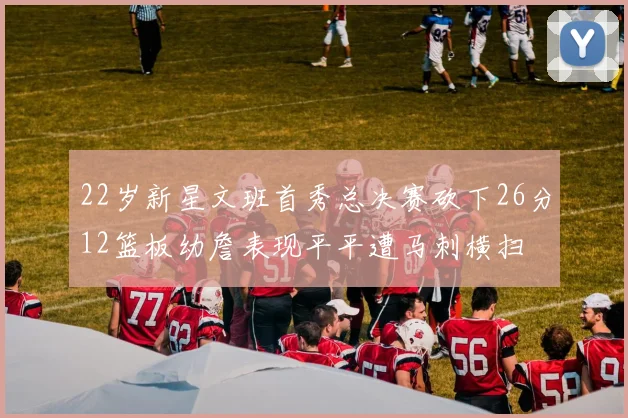 22岁新星文班首秀总决赛砍下26分12篮板幼詹表现平平遭马刺横扫