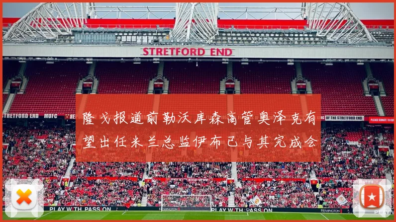 隆戈报道前勒沃库森高管奥泽克有望出任米兰总监伊布已与其完成会面