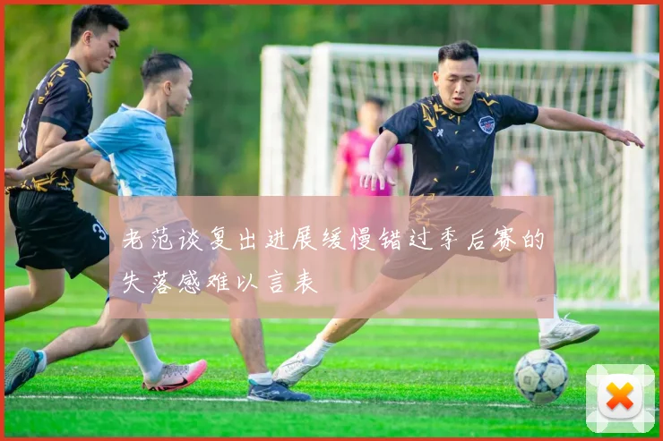 老范谈复出进展缓慢错过季后赛的失落感难以言表