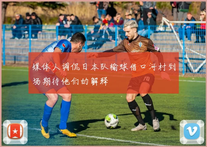 媒体人调侃日本队输球借口河村到场期待他们的解释