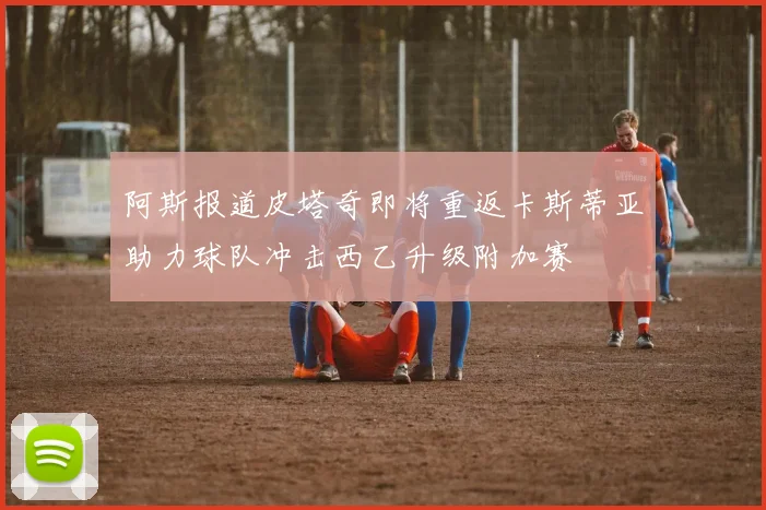 阿斯报道皮塔奇即将重返卡斯蒂亚助力球队冲击西乙升级附加赛