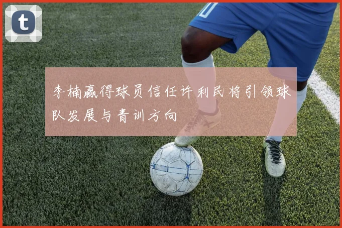 李楠赢得球员信任许利民将引领球队发展与青训方向