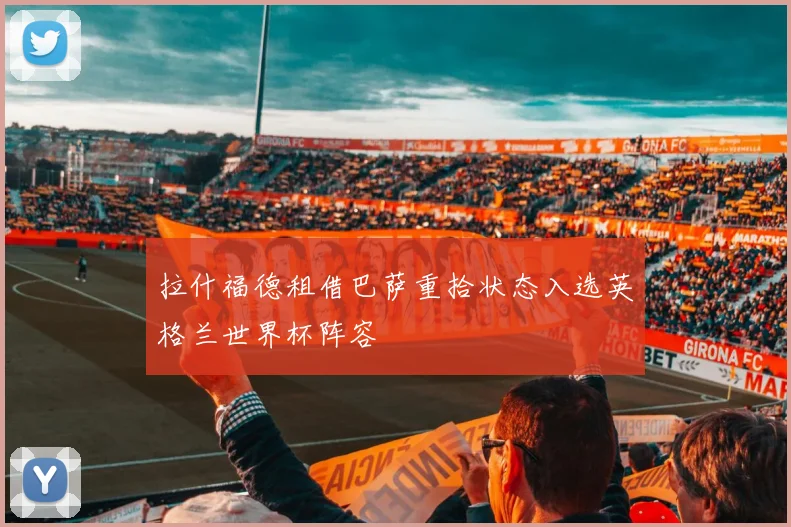 拉什福德租借巴萨重拾状态入选英格兰世界杯阵容