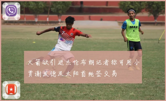 火箭欲引进杰伦布朗记者称可用小贾谢泼德及太阳首轮签交易