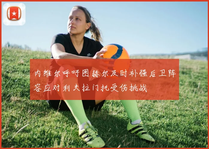 内维尔呼吁图赫尔及时补强后卫阵容应对利夫拉门托受伤挑战