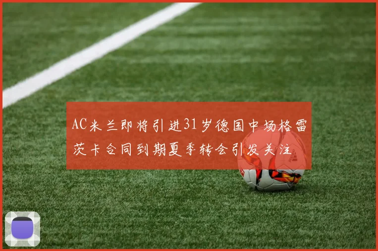 AC米兰即将引进31岁德国中场格雷茨卡合同到期夏季转会引发关注
