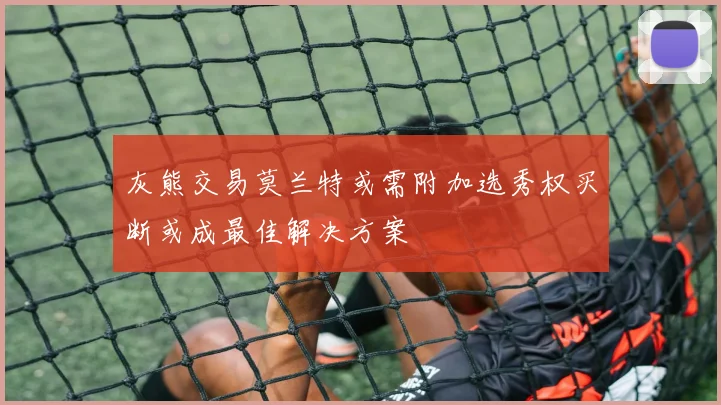 灰熊交易莫兰特或需附加选秀权买断或成最佳解决方案