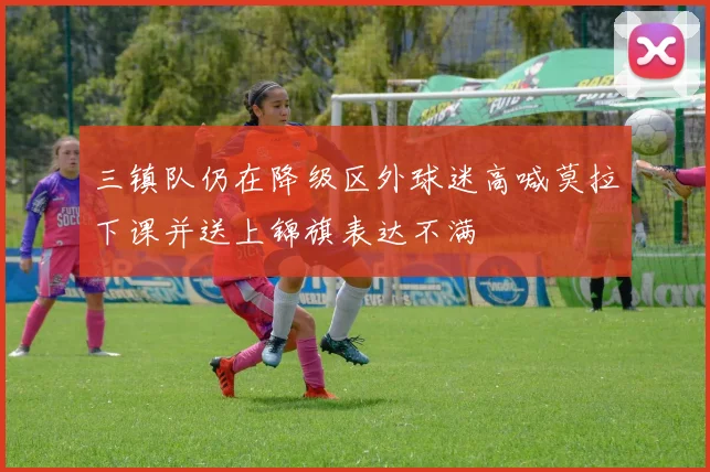 三镇队仍在降级区外球迷高喊莫拉下课并送上锦旗表达不满