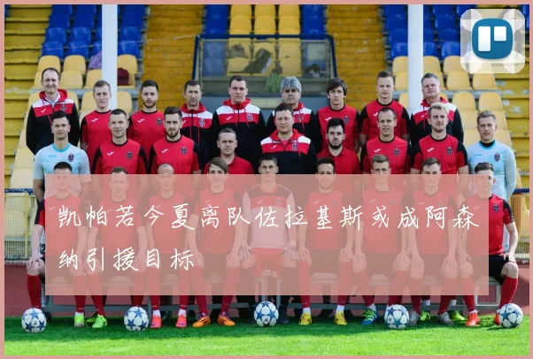 凯帕若今夏离队佐拉基斯或成阿森纳引援目标