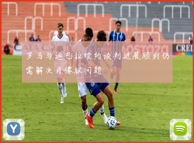 罗马与迪巴拉续约谈判进展顺利仍需解决肖像权问题