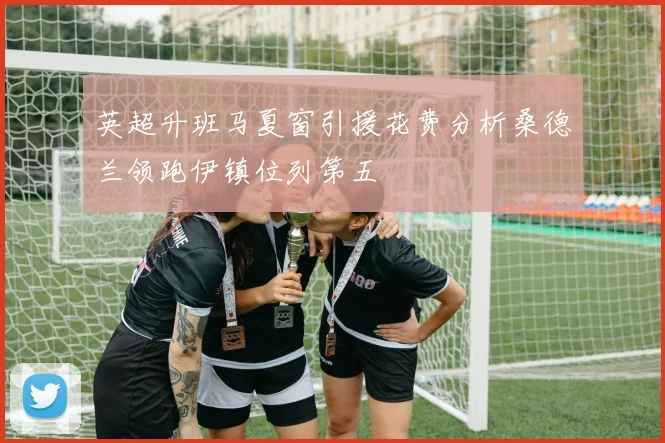 英超升班马夏窗引援花费分析桑德兰领跑伊镇位列第五