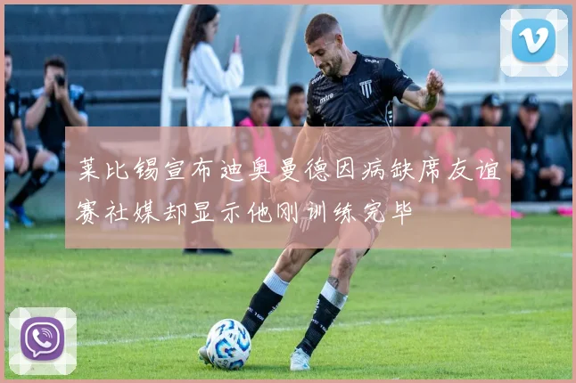 莱比锡宣布迪奥曼德因病缺席友谊赛社媒却显示他刚训练完毕