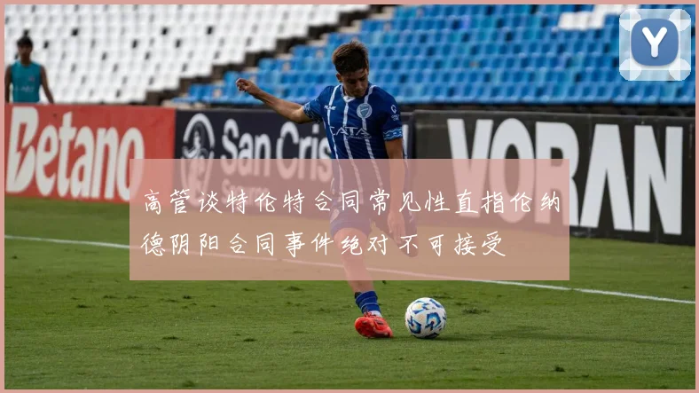 高管谈特伦特合同常见性直指伦纳德阴阳合同事件绝对不可接受